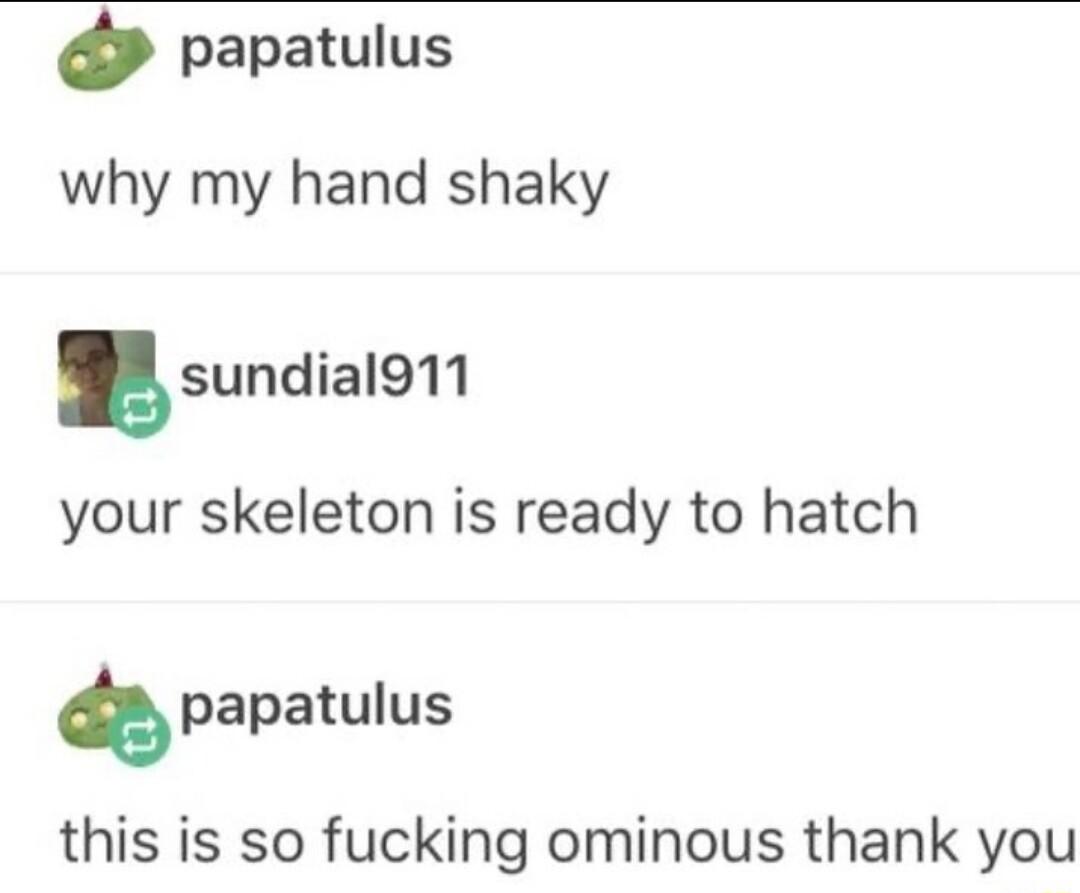 papatulus why my hand shaky sundial911 your skeleton is ready to hatch Q papatulus this is so fucking ominous thank you
