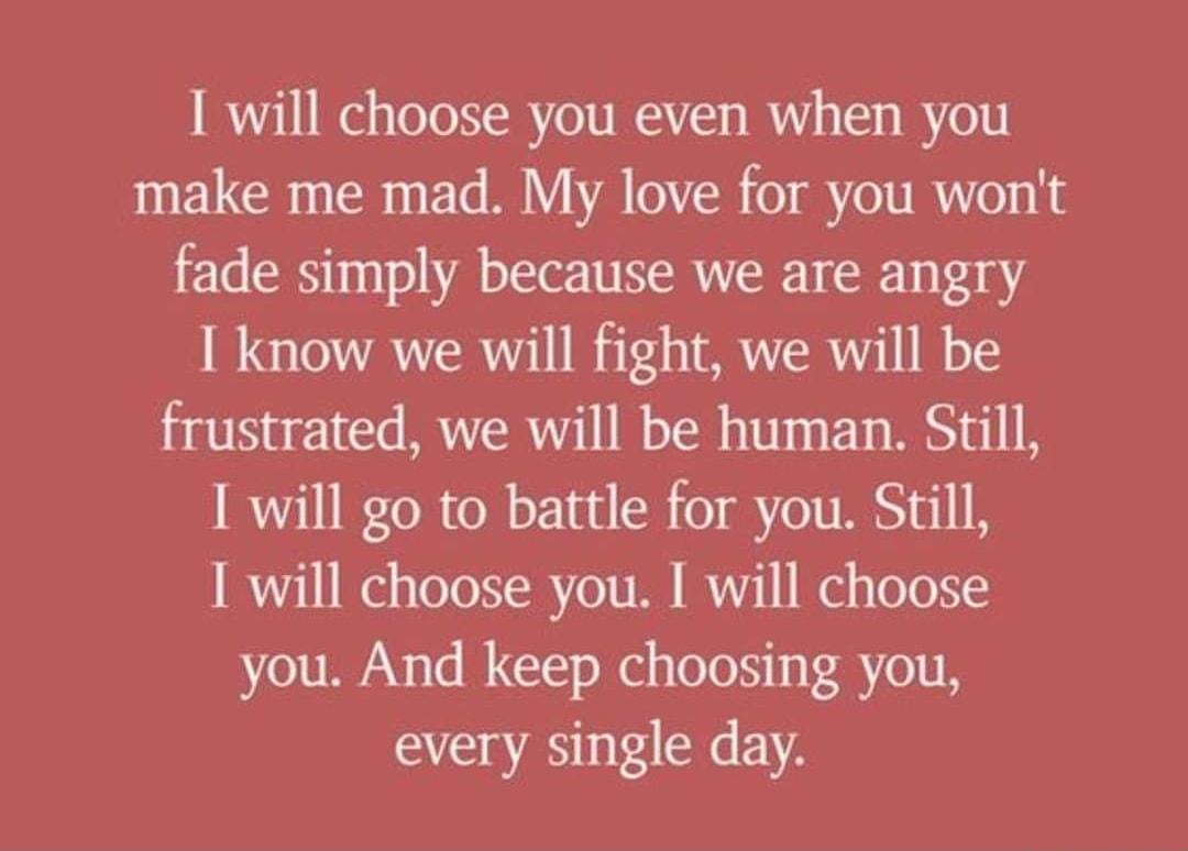 I will choose you even when you make me mad My love for you wont fade simply because we are angry I know we will fight we will be frustrated we will be human Still I will go to battle for you Still 11 el s ToTo R o1V R I 1 Wl s ToTo you And keep choosing you every single day