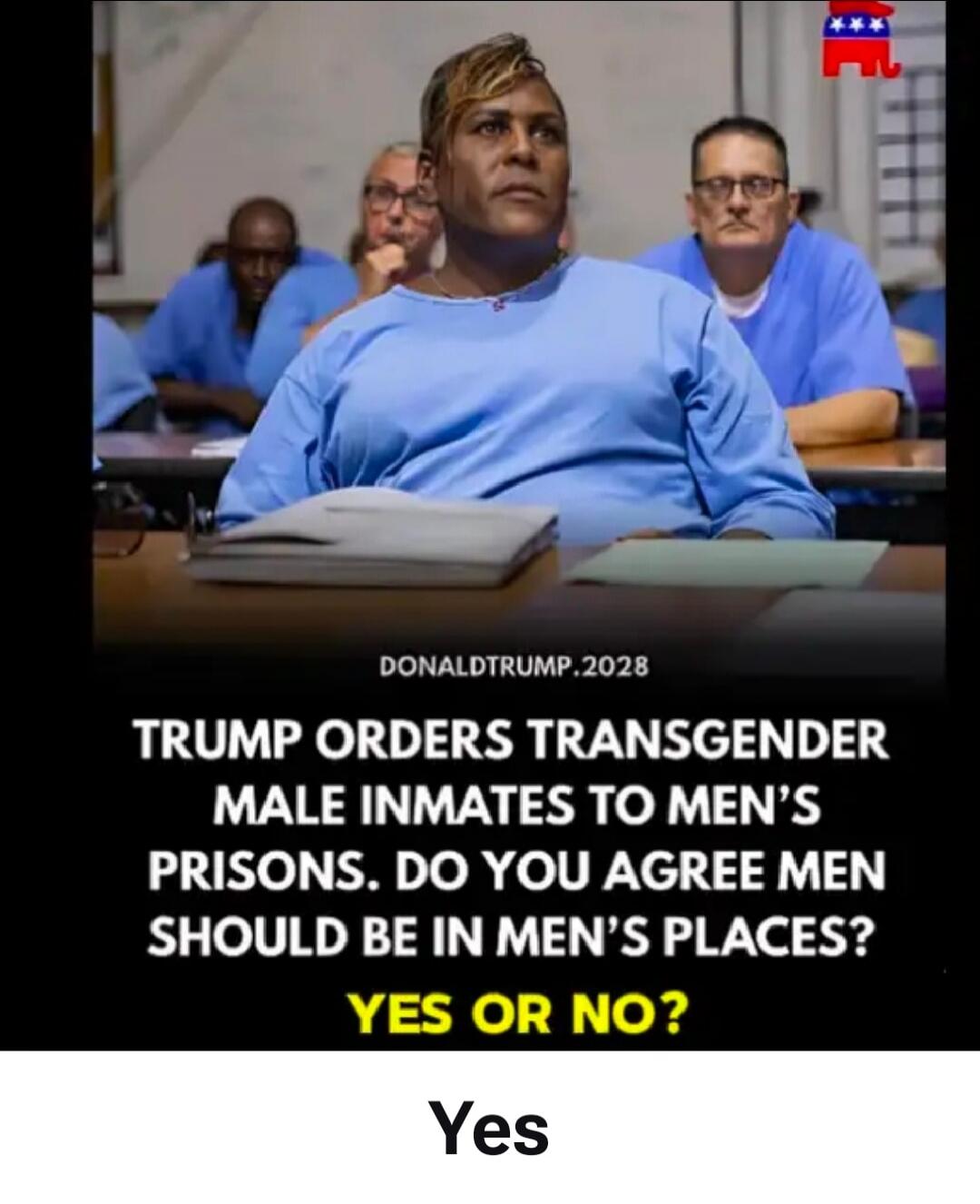 DONALDTRUMP.2028 TRUMP ORDERS TRANSGENDER MALE INMATES TO MEN'S PRISONS. DO YOU AGREE MEN SHOULD BE IN MEN'S PLACES? YES OR NO? Yes