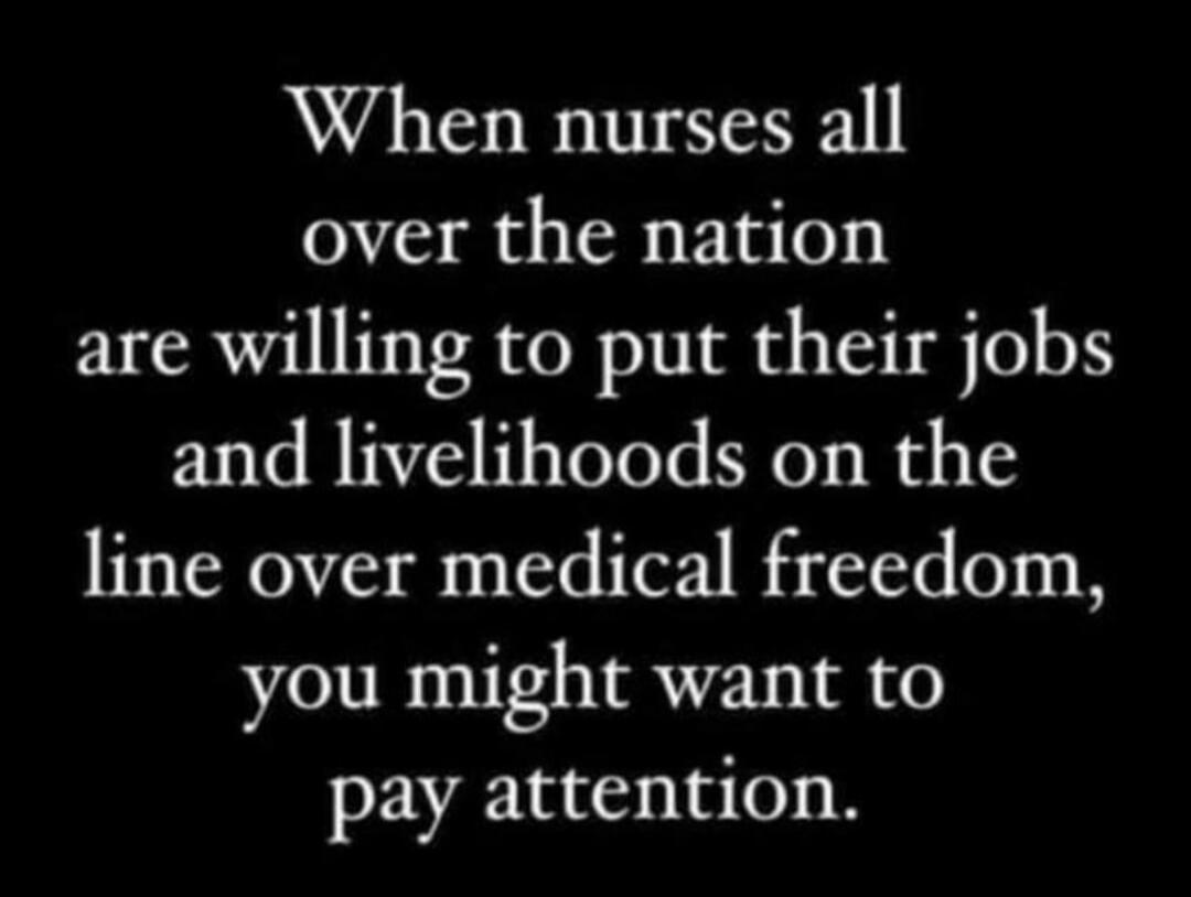 When nurses all over the nation are willing to put their jobs and livelihoods on the line over medical freedom, you might want to pay attention.