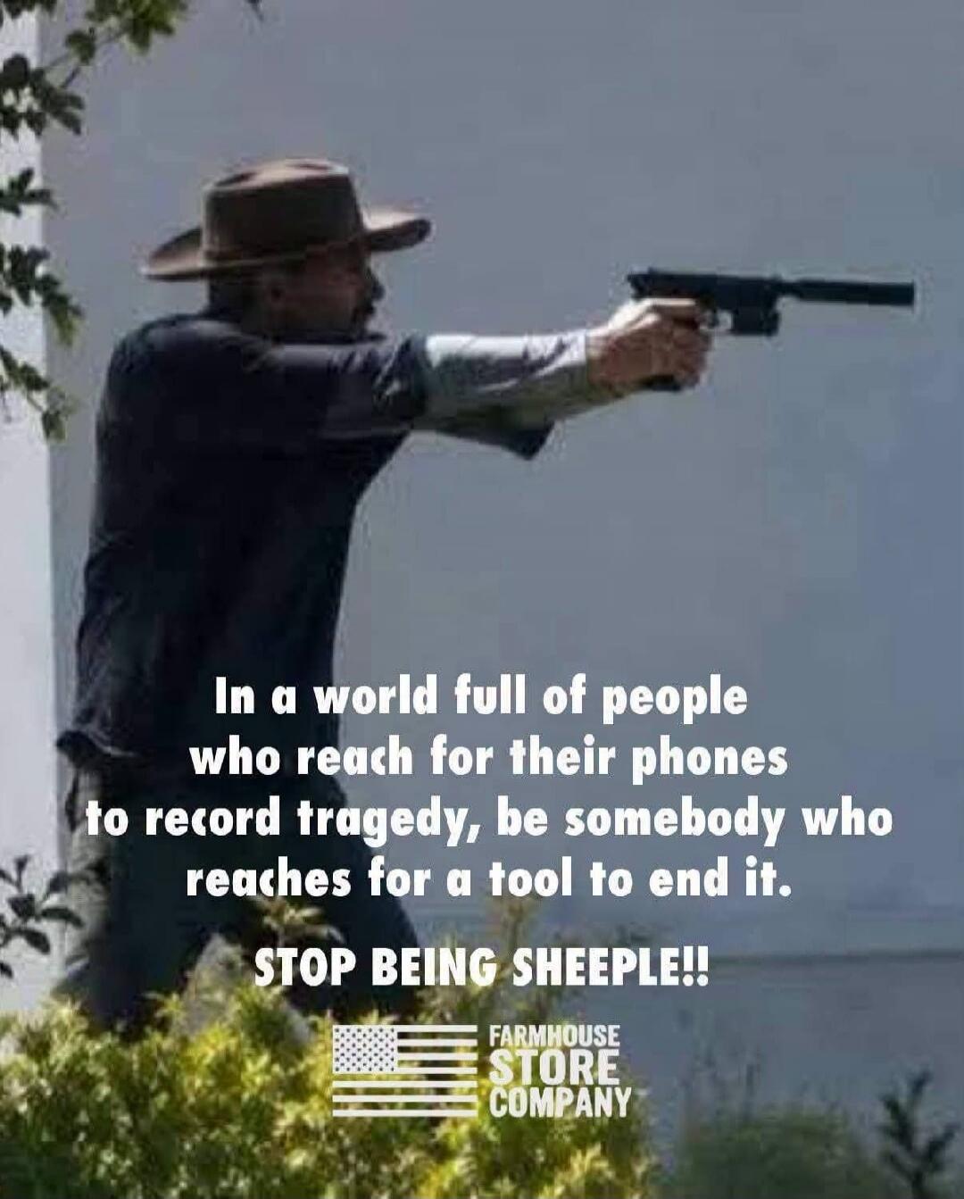 In a world full of people who reach for their phones to record tragedy, be somebody who reaches for a tool to end it. STOP BEING SHEEPLE!! FARMHOUSE STORE COMPANY
