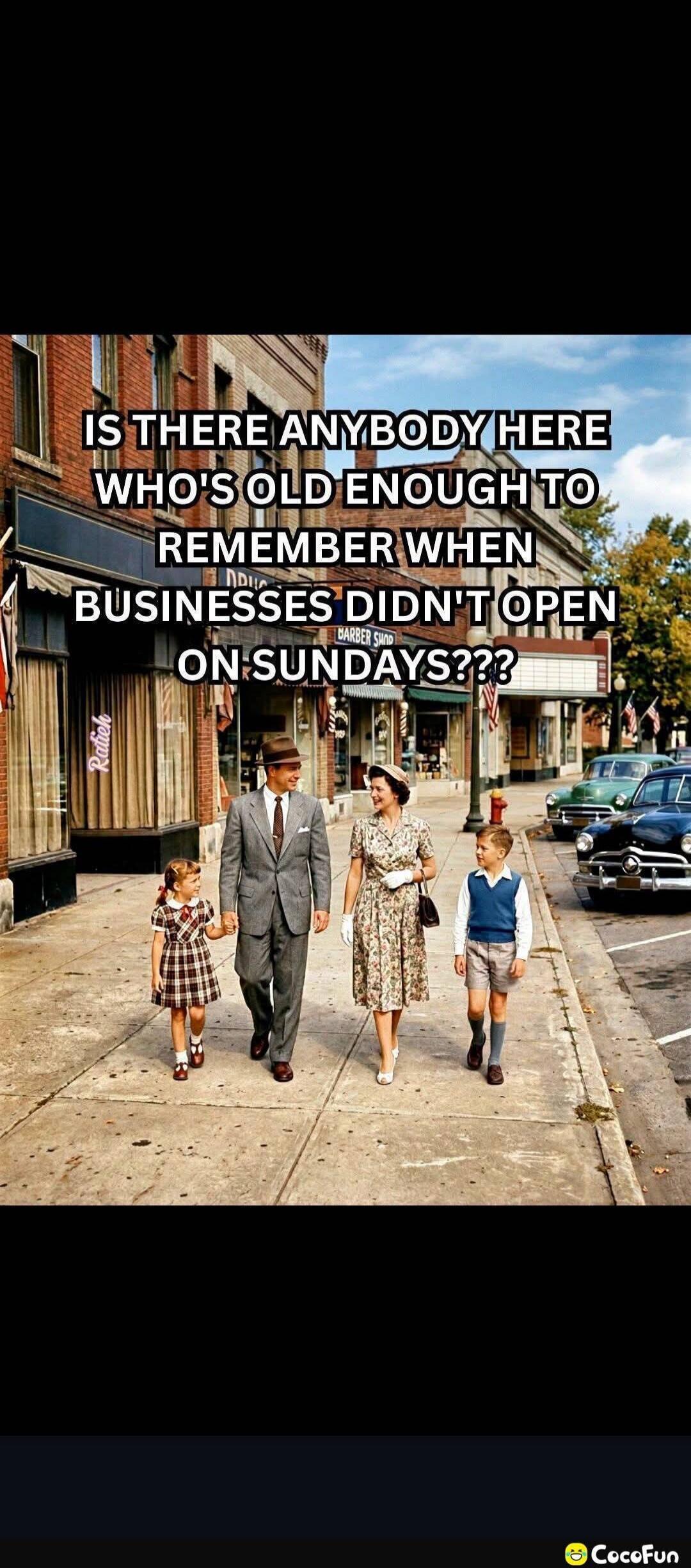 IS THERE ANYBODY HERE WHO'S OLD ENOUGH TO REMEMBER WHEN BUSINESSES DIDN'T OPEN ON SUNDAYS???