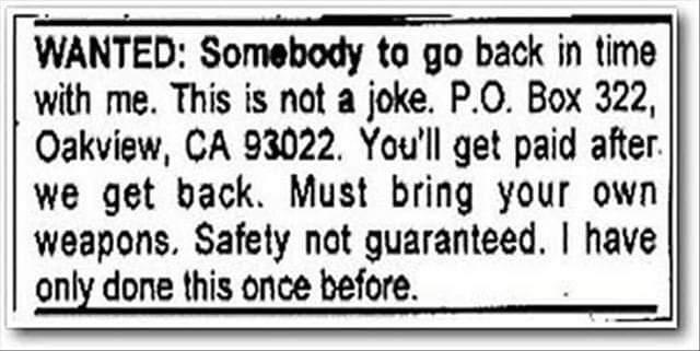 WANTED Somebody to go back in time with me This is not a joke PO Box 322 OQakview CA 93022 Youll get paid after we get back Must bring your own weapons Safely not guaranteed have only done this once before