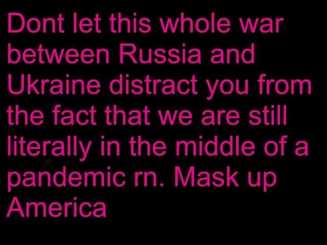 BIe A YR aIER g ol CAVET between Russia and Ukraine distract you from the fact that we are still NETEU AT R R galleoSNe pandemic rn Mask up America