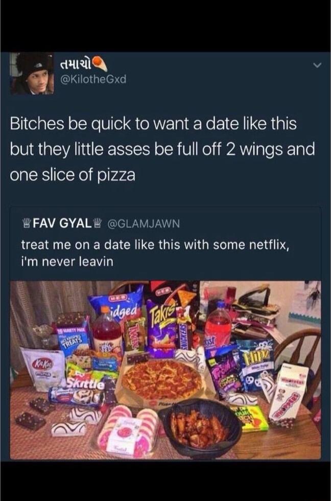 Ay v Q KilotheGxd Bitches be quick to want a date like this ENVAN RS oTR V ol S2AW g e SETo e one slice of pizza BFAV GYAL GLAMJAWN treat me on a date like this with some netflix im never leavin