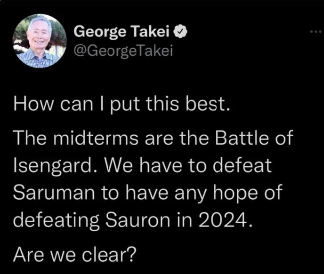 George Takei Clellel EIETC How can put this best The midterms are the Battle of Isengard We have to defeat Saruman to have any hope of defeating Sauron in 2024 Are we clear