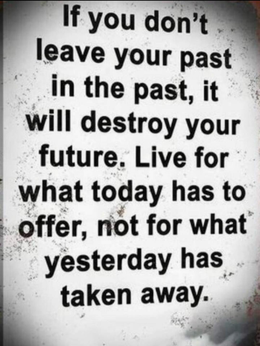 If you don't leave your past in the past, it will destroy your future. Live for what today has to offer, not for what yesterday has taken away.