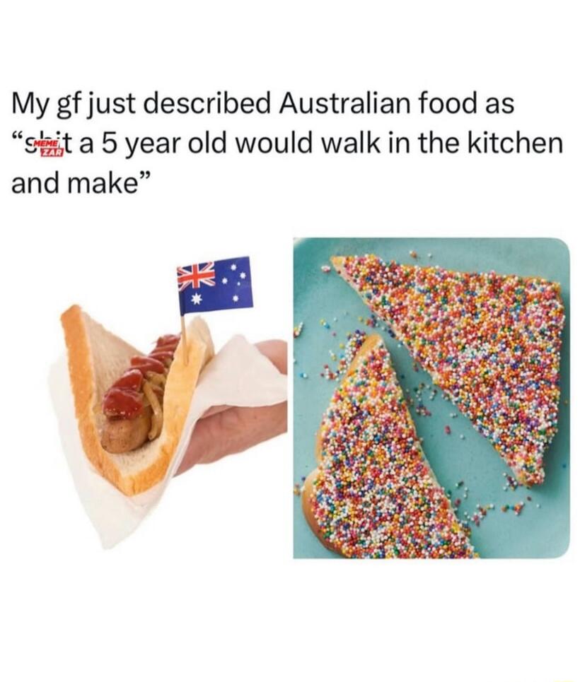My gf just described Australian food as 'shit a 5 year old would walk in the kitchen and make'