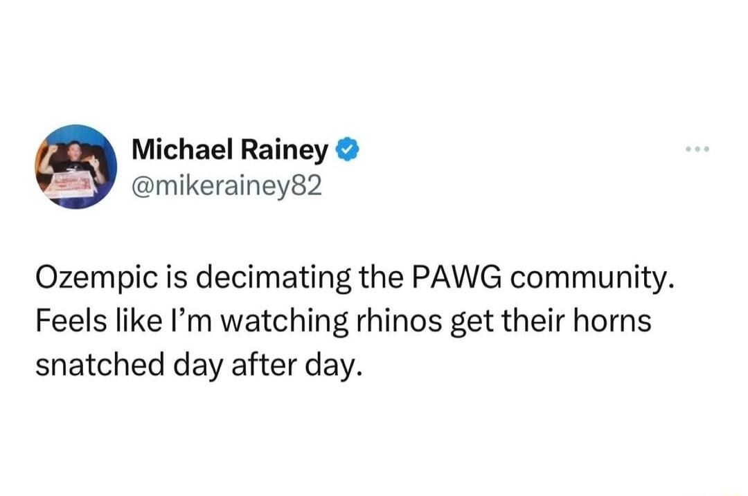 Michael Rainey mikerainey82 Ozempic is decimating the PAWG community Feels like Im watching rhinos get their horns snatched day after day