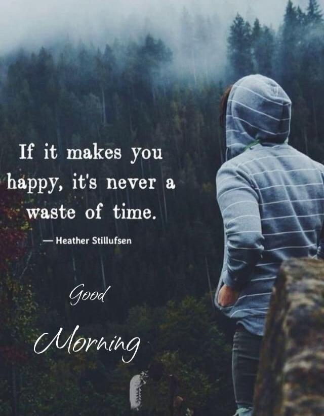 If it makes you happy, it's never a waste of time. - Heather Stillufsen Good Morning
