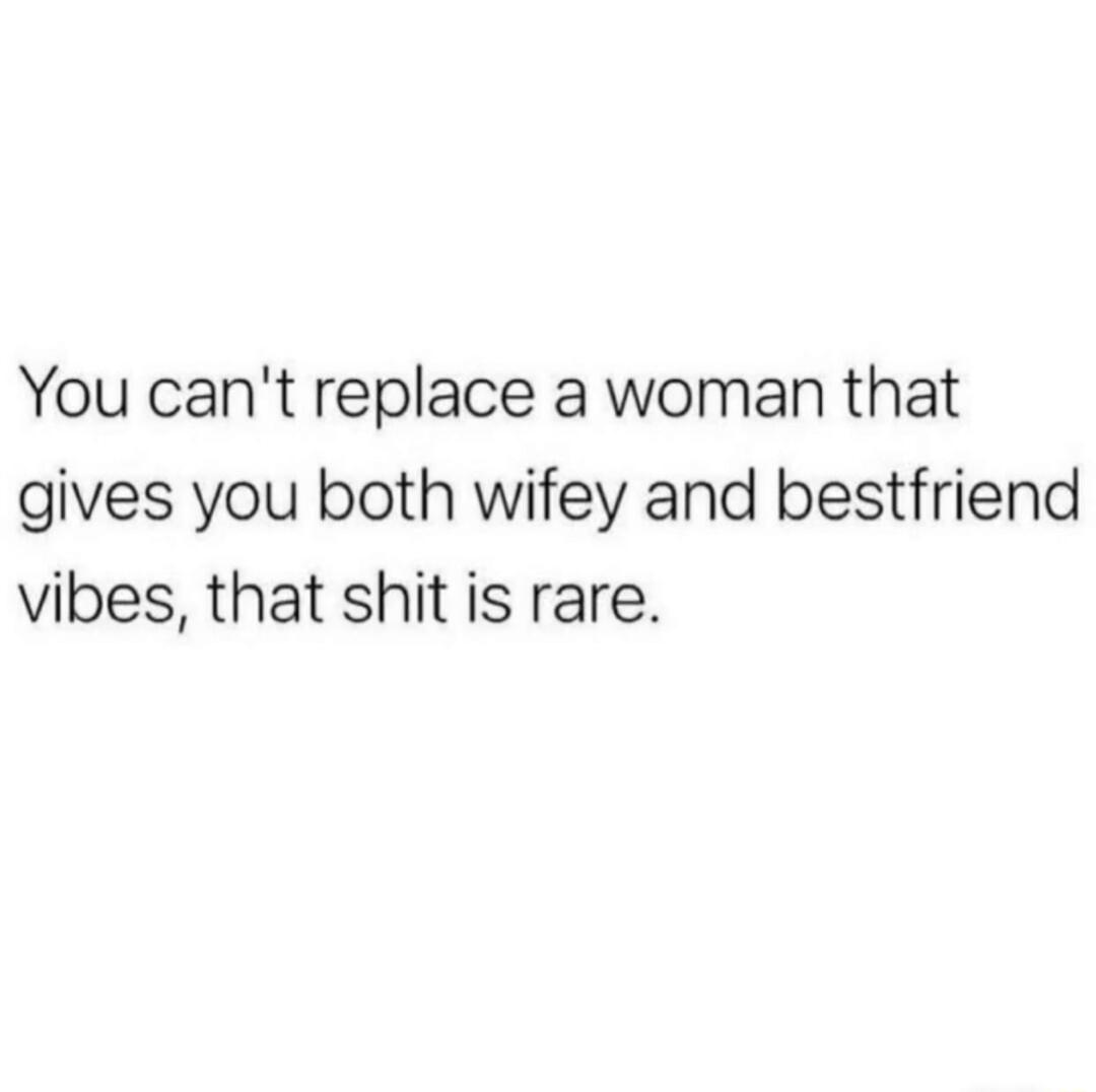 You cant replace a woman that gives you both wifey and bestfriend vibes that shit is rare