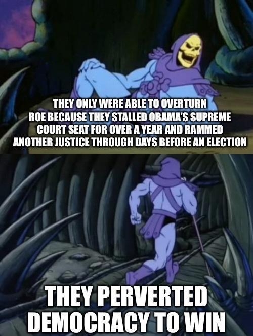 THEY ONLY WERE ABLETO OVERTURN ROE BECAUSE THEY STALLED IIIIIMS SUPREME Vs MIIITSEATWIWEHIIIIIIIIIMMIIEII ANOTHER JUSTICE THROUGH DAYS BEFORE AN ELECTION THEY PERVERTED DEMOGRACYTO WIN