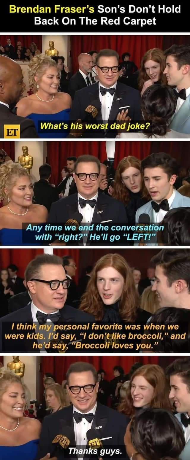 Brendan Frasers Sons Dont Hold Back On The Red Carpet y o D _ v Whats his worst dad joke W Any time we the conversai with right Hell go LEFT Ai o 45 1 thin mpersonal VLT CRVERRV T R were kid say l dontlike broccoli and hed say Broccoli loves you