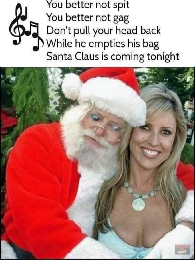 You better not spit You better not gag Don't pull your head back While he empties his bag Santa Claus is coming tonight