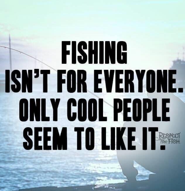 FISHING ISN'T FOR EVERYONE. ONLY COOL PEOPLE SEEM TO LIKE IT. RESPECT THE FISH