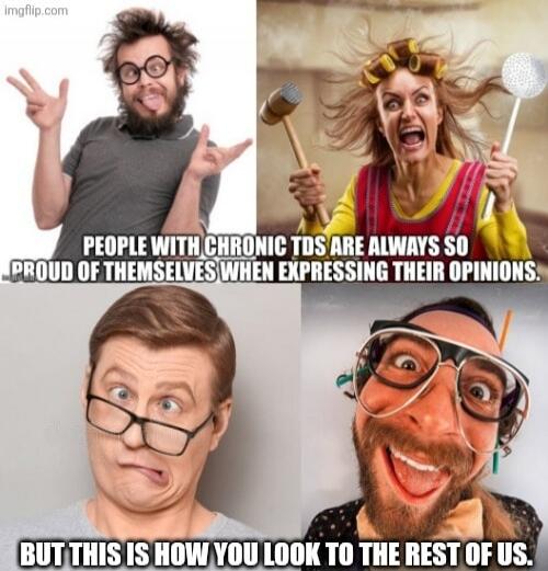 PEOPLE WITH CHRONIC TDS ARE ALWAYS SO PROUD OF THEMSELVES WHEN EXPRESSING THEIR OPINIONS. BUT THIS IS HOW YOU LOOK TO THE REST OF US.