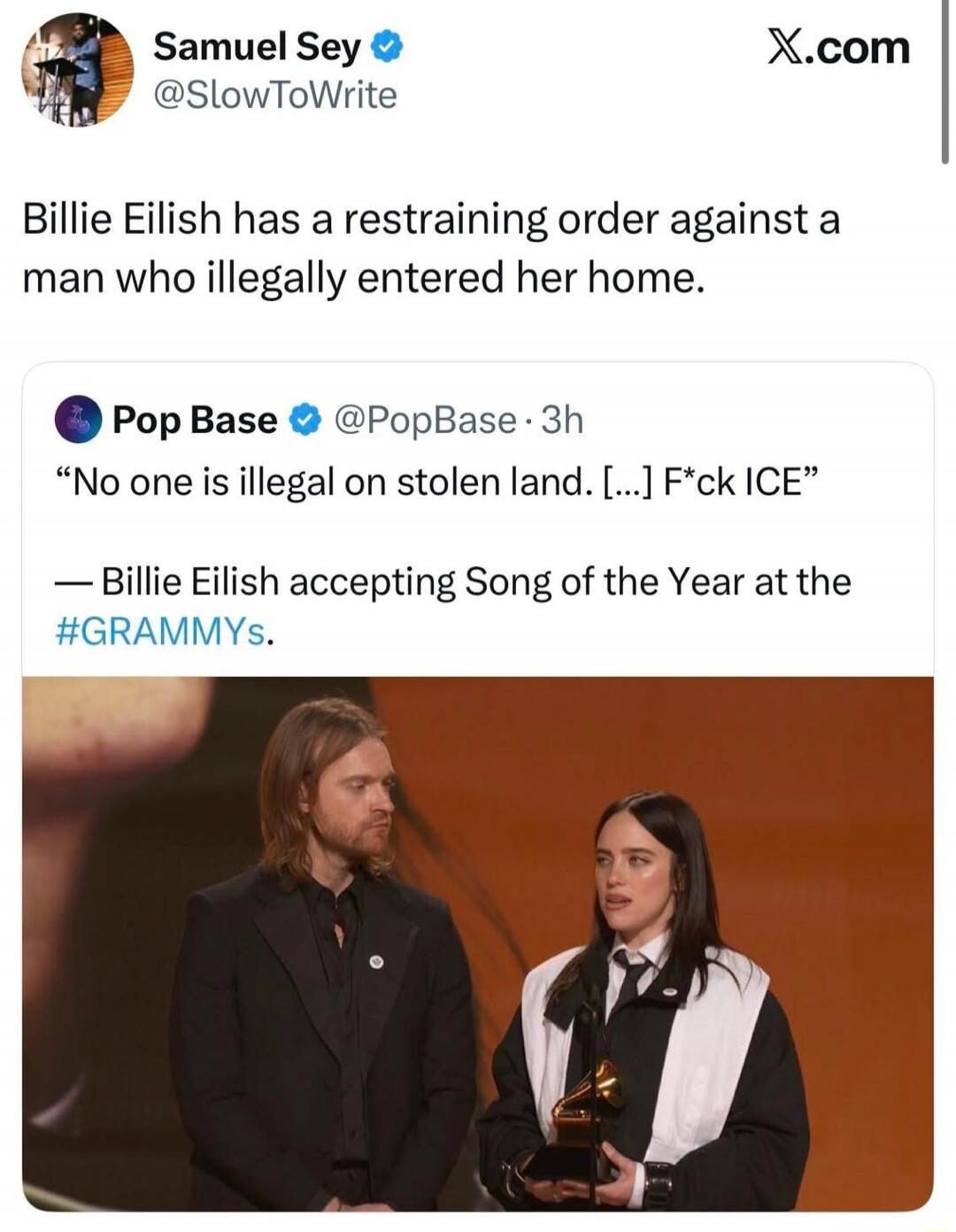 Billie Eilish has a restraining order against a man who illegally entered her home. “No one is illegal on stolen land. […] F*ck ICE” — Billie Eilish accepting Song of the Year at the #GRAMMYs.