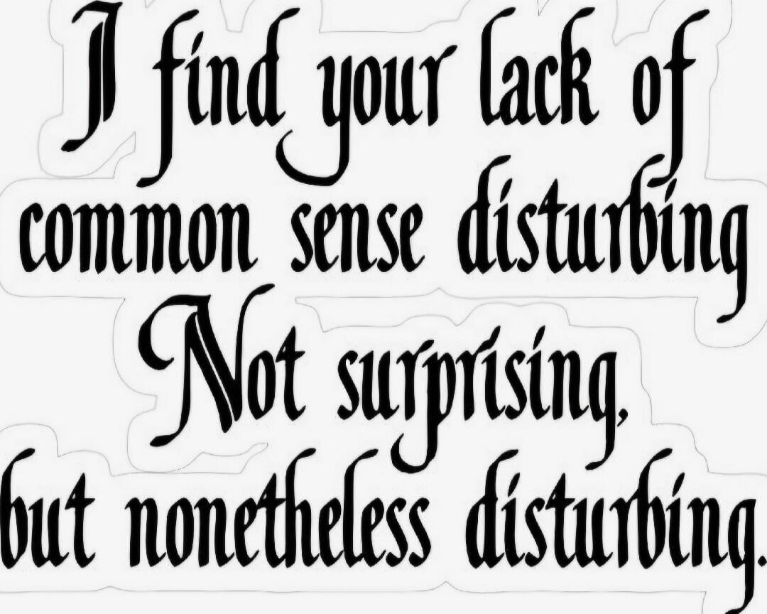 I find your lack of common sense disturbing. Not surprising, but nonetheless disturbing.