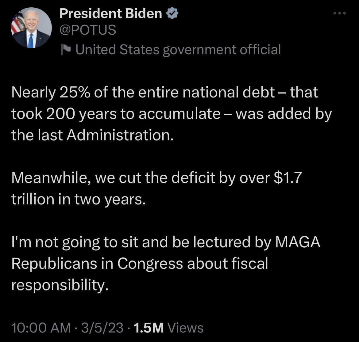 President Biden POTUS United States government official Nearly 25 of the entire national debt that took 200 years to accumulate was added by the last Administration Meanwhile we cut the deficit by over 17 trillion in two years Im not going to sit and be lectured by MAGA Republicans in Congress about fiscal EEOHTIVA 1000 AM 3523 15M Views