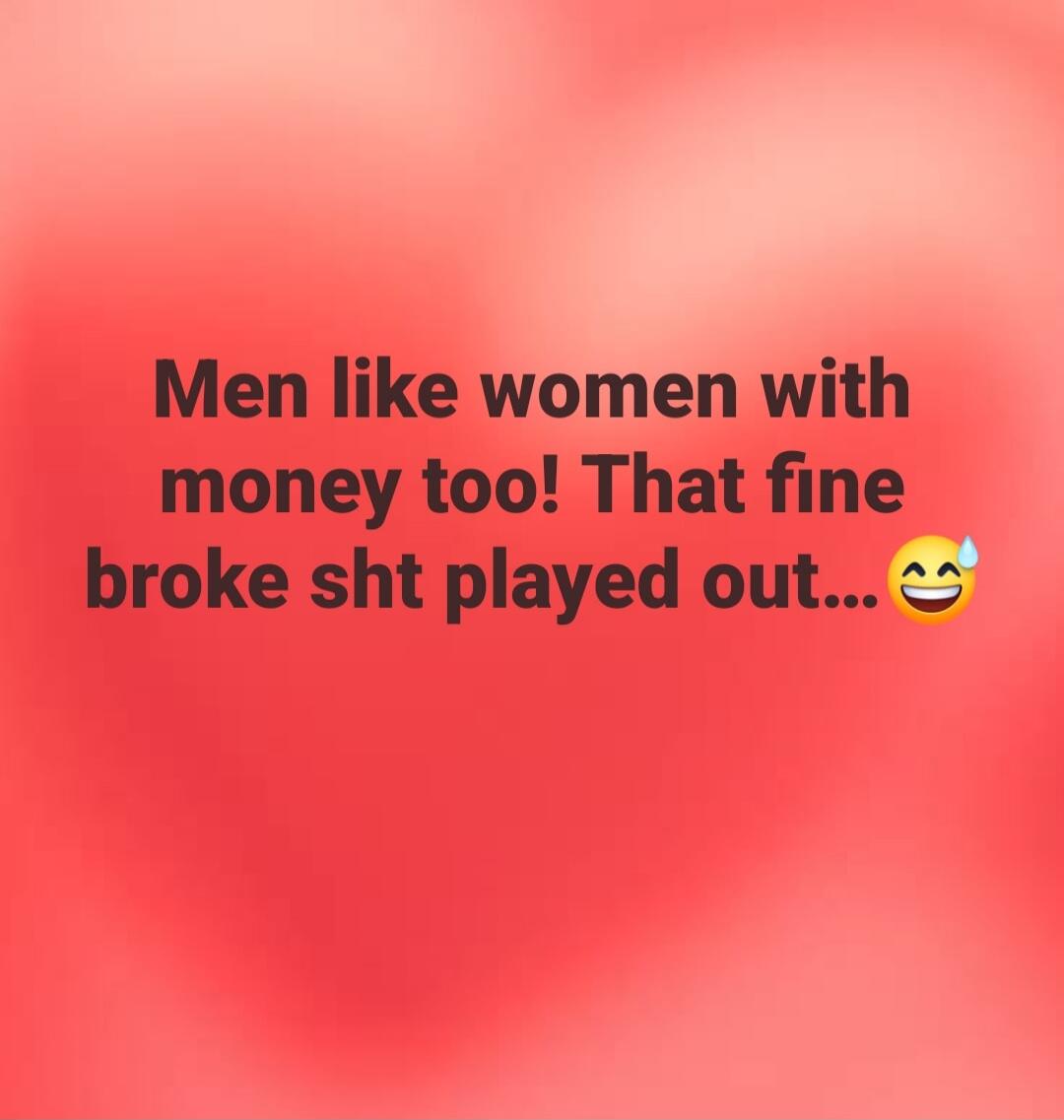 Men like women with money too! That fine broke sht played out... 😅