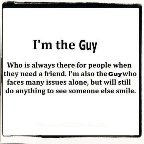 Im the Guy Who is always there for people when they need a friend Im also the Guywho faces many issues alone but will still do anything to see someone else smile