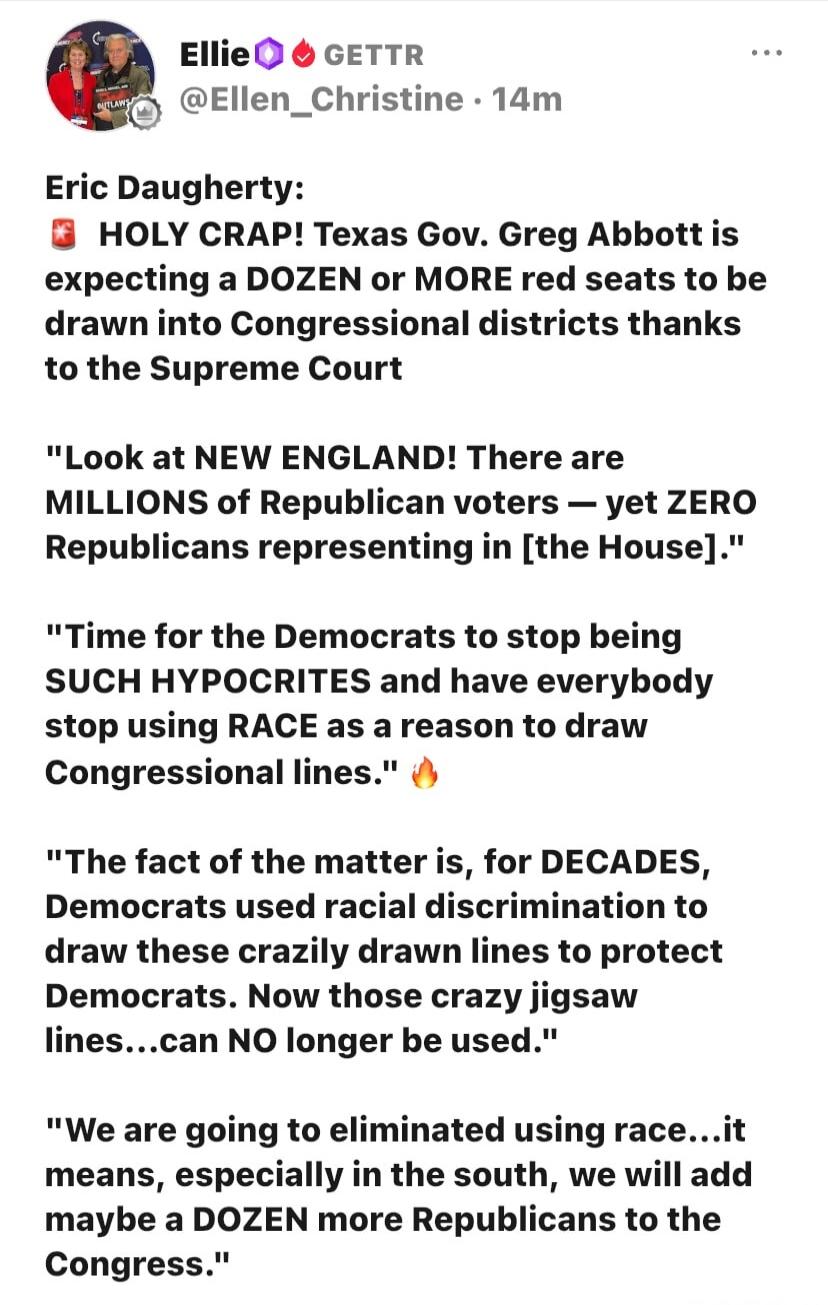 Ellie GETTR @Ellen_Christine · 14m Eric Daugherty: HOLY CRAP! Texas Gov. Greg Abbott is expecting a DOZEN or MORE red seats to be drawn into Congressional districts thanks to the Supreme Court. 