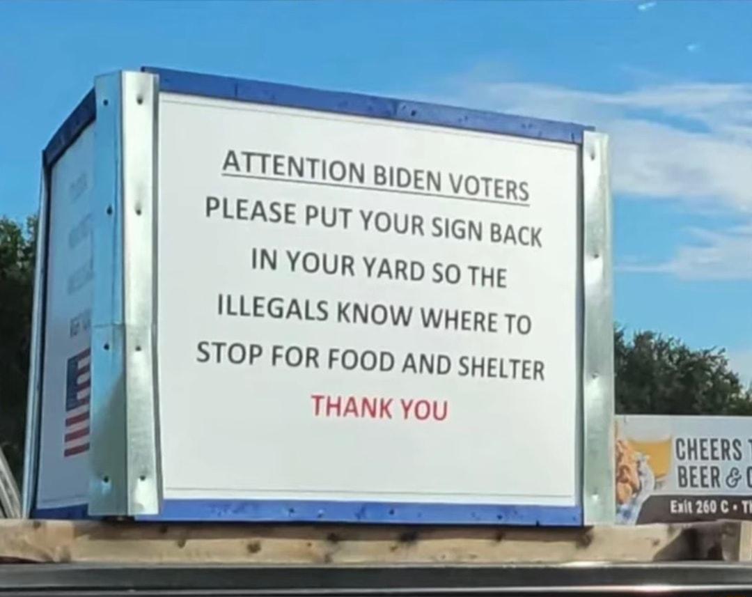 ATTENTION Bipgy VOTERs PLEASE puT youg SIGN BACK IN YOUR YARD 50 Ty ILLEGALS KNow WHERE TO STOP FOR FOOD AND SHELTER THANK You CHEERS J BEERE BT