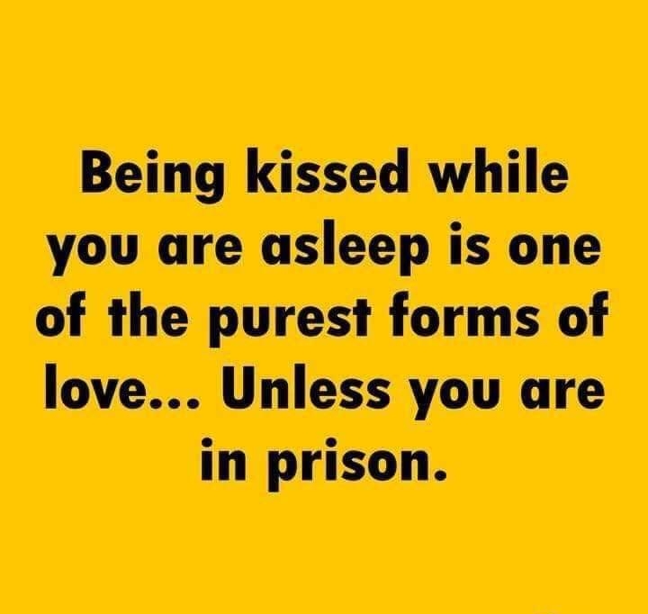 Being kissed while you are asleep is one of the purest forms of love Unless you are in prison