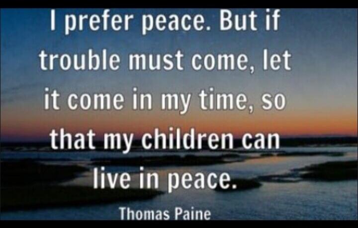 I prefer peace. But if trouble must come, let it come in my time, so that my children can live in peace. Thomas Paine