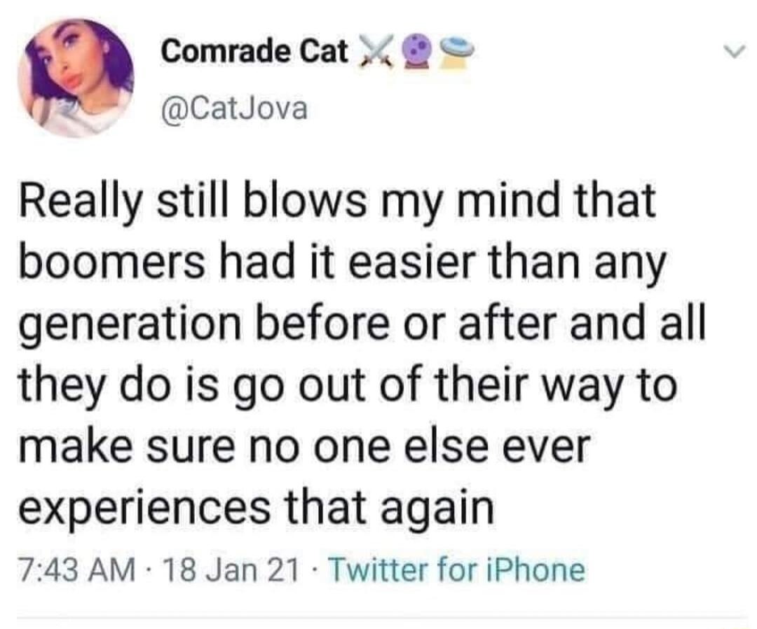 Comrade Cat CatJova Really still blows my mind that boomers had it easier than any generation before or after and all they do is go out of their way to make sure no one else ever experiences that again 743 AM 18 Jan 21 Twitter for iPhone
