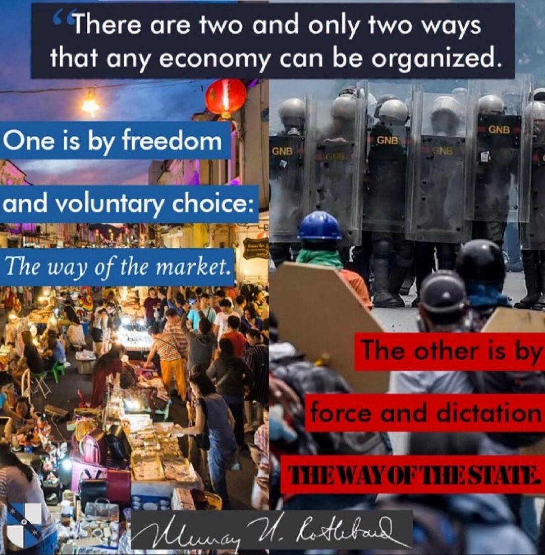There are two and only two ways that any economy can be organized. One is by freedom and voluntary choice: The way of the market. The other is by force and dictation THE WAY OF THE STATE. Murray N. Rothbard. GNB.