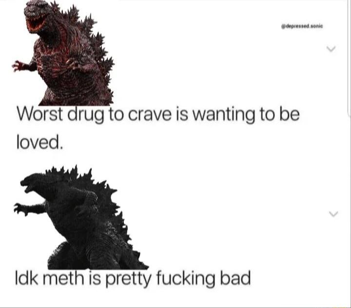 Worst drug to crave is wanting to be loved Idk meth is pretty fucking bad