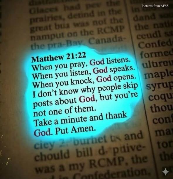 Matthew 21:22 When you pray, God listens. When you listen, God speaks. When you knock, God opens. I don't know why people skip posts about God, but you're not one of them. Take a minute and thank God. Put Amen.