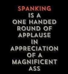 SPANKING IS A ONE HANDED ROUND OF APPLAUSE IN APPRECIATION OF A MAGNIFICENT ASS