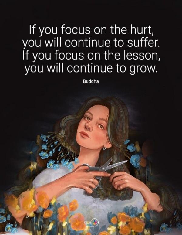 If you focus on the hurt, you will continue to suffer. If you focus on the lesson, you will continue to grow. Buddha