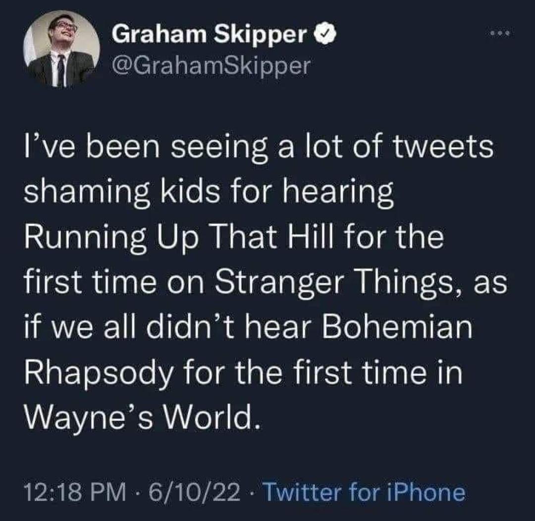 Graham Skipper GrahamSkipper Ive been seeing a lot of tweets shaming kids for hearing Running Up That Hill for the first time on Stranger Things as if we all didnt hear Bohemian Rhapsody for the first time in Waynes World 1218 PM 61022 Twitter for iPhone