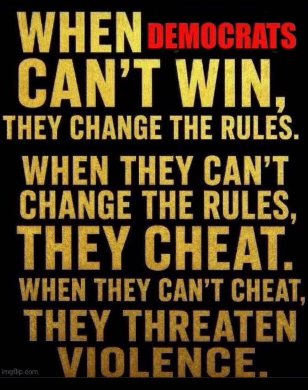 WHEN DEMOCRATS CAN'T WIN, THEY CHANGE THE RULES. WHEN THEY CAN'T CHANGE THE RULES, THEY CHEAT. WHEN THEY CAN'T CHEAT, THEY THREATEN VIOLENCE.