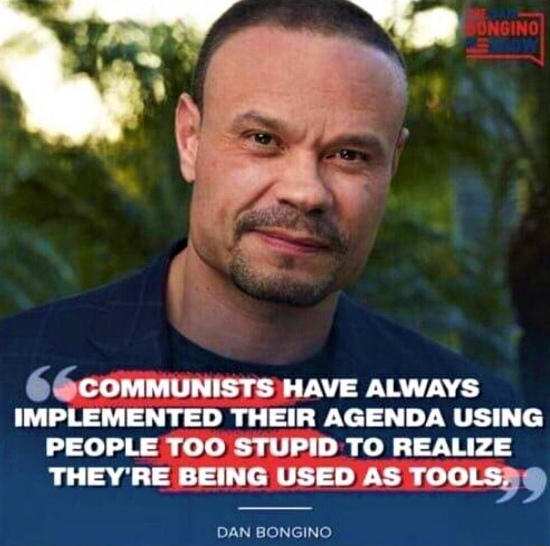6 ECOMMUNISTS HAVE ALWAYS IMPLEMENTED THEIR AGENDA USING PEOPLETOO0 STUPID TO REALIZE THEYRE BEING USED AS TOOLS DAN BONGINO
