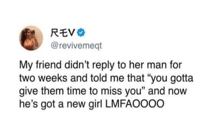 REVEG revivemeqt My friend didnt reply to her man for two weeks and told me that you gotta give them time to miss you and now hes got a new girl LMFAOOOO