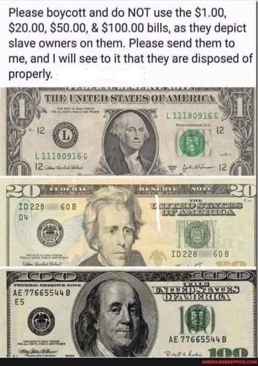 Please boycott and do NOT use the $1.00, $20.00, $50.00, & $100.00 bills, as they depict slave owners on them. Please send them to me, and I will see to it that they are disposed of properly.
