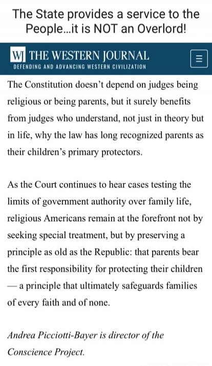The State provides a service to the People...it is NOT an Overlord! WJ THE WESTERN JOURNAL DEFENDING AND ADVANCING WESTERN CIVILIZATION The Constitution doesn't depend on judges being religious or being parents, but it surely benefits from judges who understand, not just in theory but in life, why the law has long recognized parents as their childr