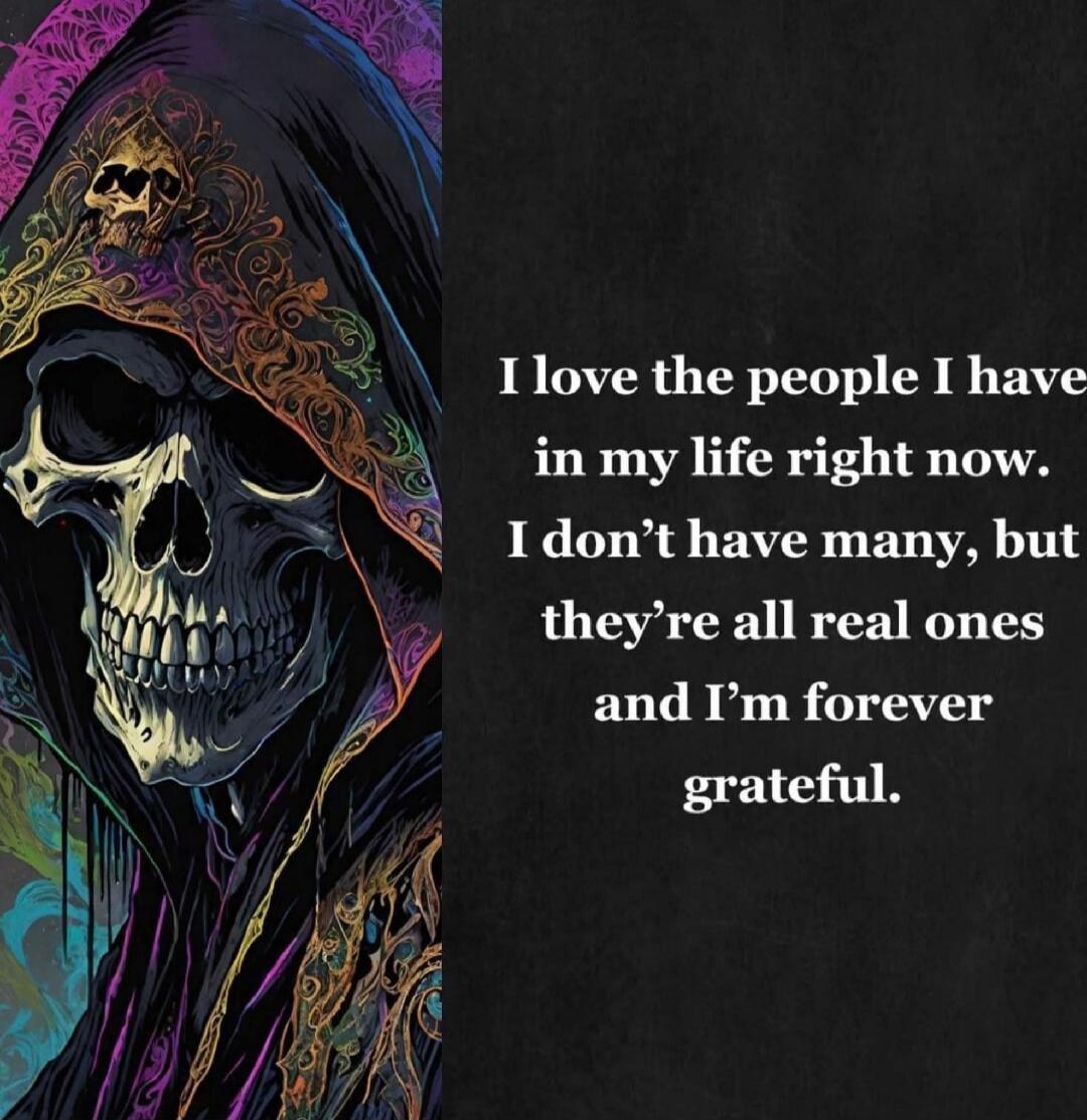 I love the people I have in my life right now. I don’t have many, but they’re all real ones and I’m forever grateful.
