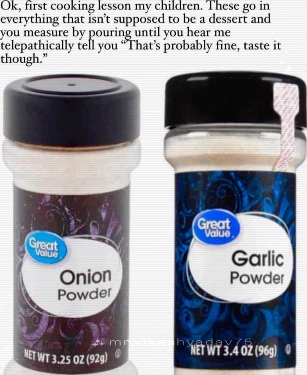 Ok first cooking lesson my children 1hese go in everything that isnt supposed to be a dessert and you measure by pouring until you hear me telepathically tell you Thats probably fine taste it though L _ W13 25 02029 T3 4oz 06
