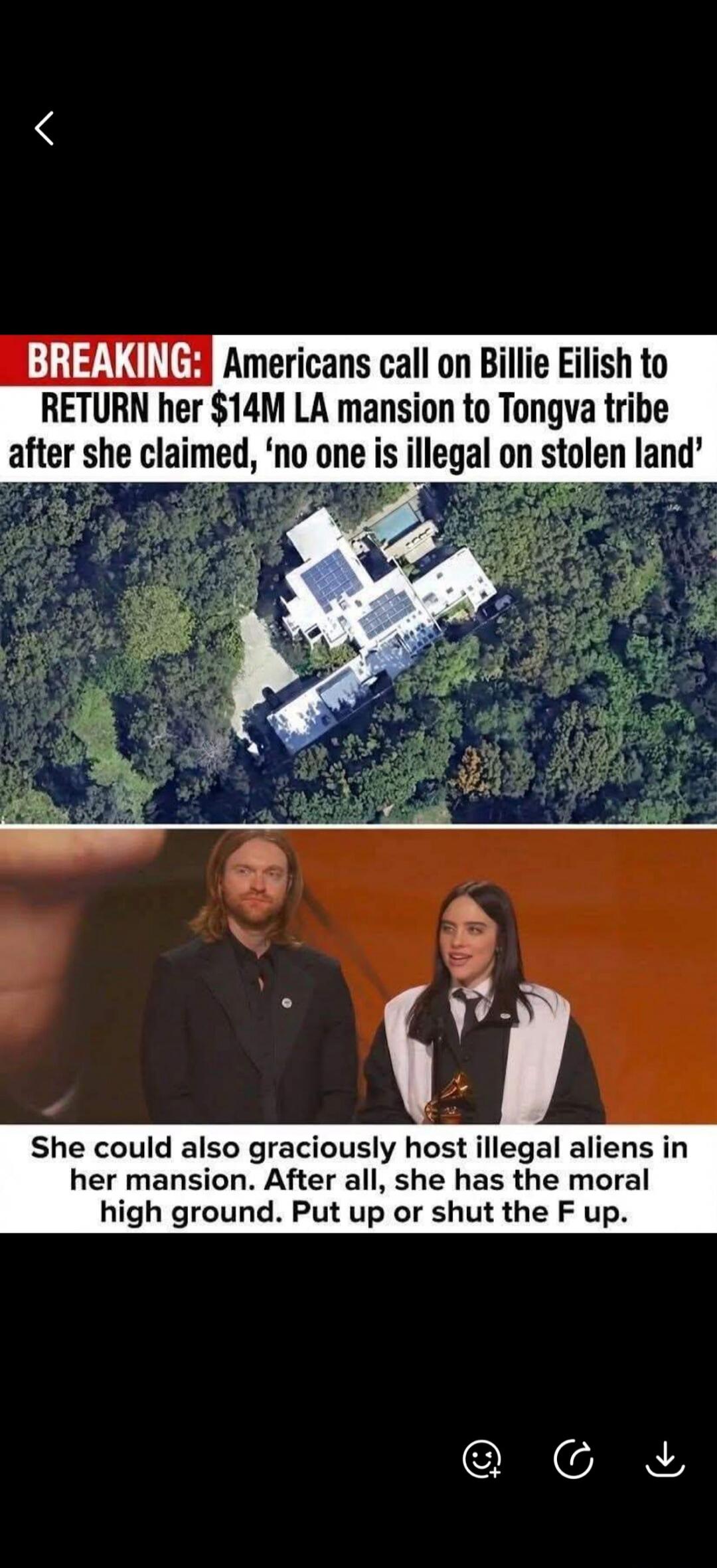 BREAKING: Americans call on Billie Eilish to RETURN her $14M LA mansion to Tongva tribe after she claimed, 'no one is illegal on stolen land'. She could also graciously host illegal aliens in her mansion. After all, she has the moral high ground. Put up or shut the F up.