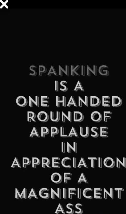 SPANKING IS A ONE HANDED ROUND OF APPLAUSE IN APPRECIATION OF A MAGNIFICENT ASS