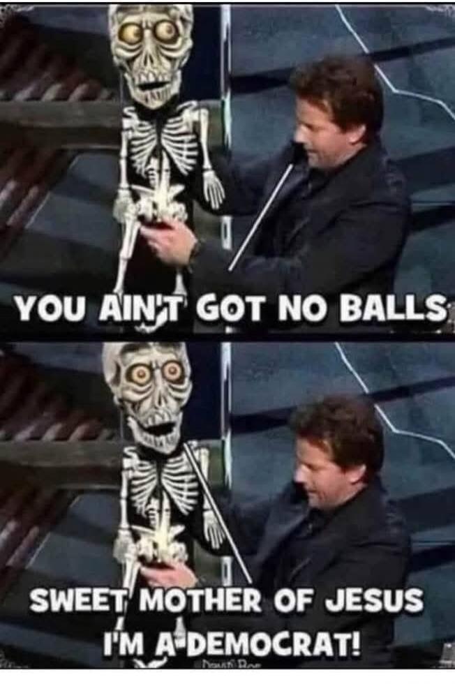 YOU AIN'T GOT NO BALLS SWEET MOTHER OF JESUS I'M A DEMOCRAT!