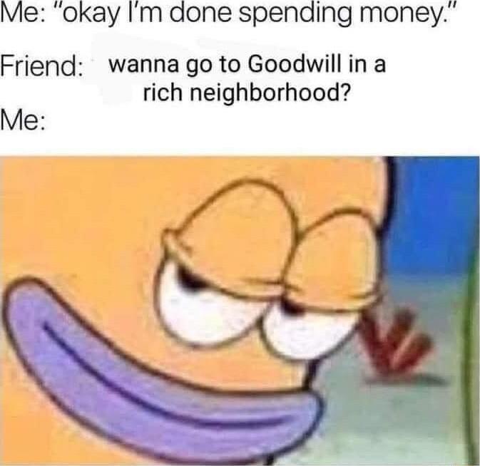 Me okay Im done spending money Friend wanna go to Goodwill in a rich neighborhood Me