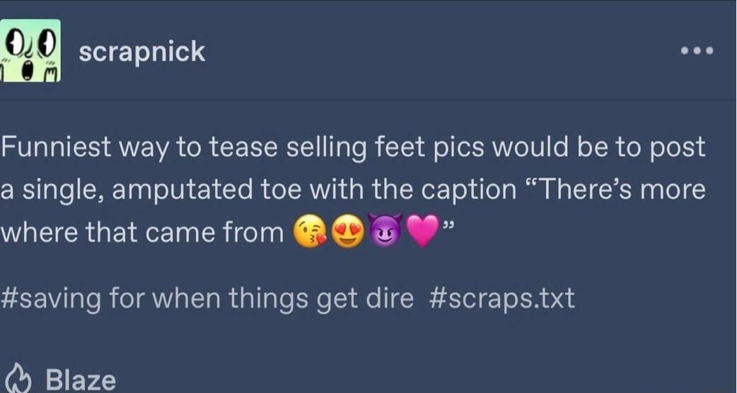 scrapnick Funniest way to tease selling feet pics would be to post a single amputated toe with the caption Theres more where that came from 9 saving for when things get dire scrapstxt O Blaze