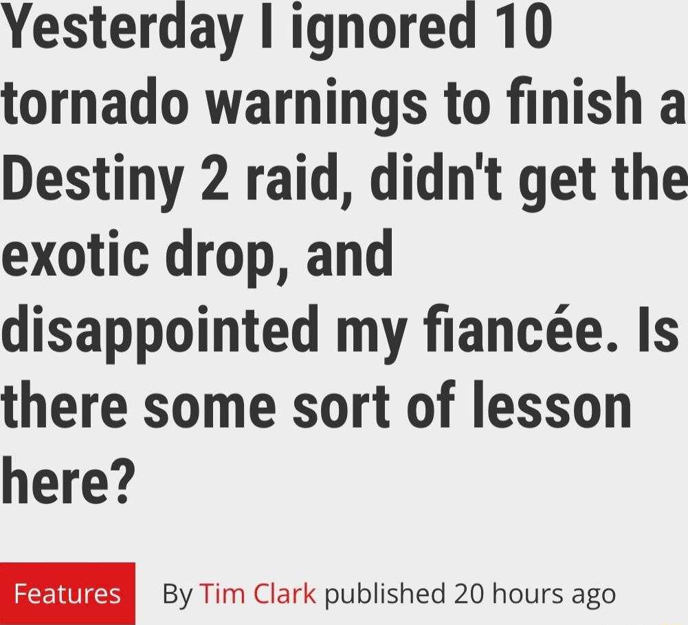 Yesterday ignored 10 tornado warnings to finish a Destiny 2 raid didnt get the exotic drop and disappointed my fiance Is there some sort of lesson here NICS By Tim Clark published 20 hours ago