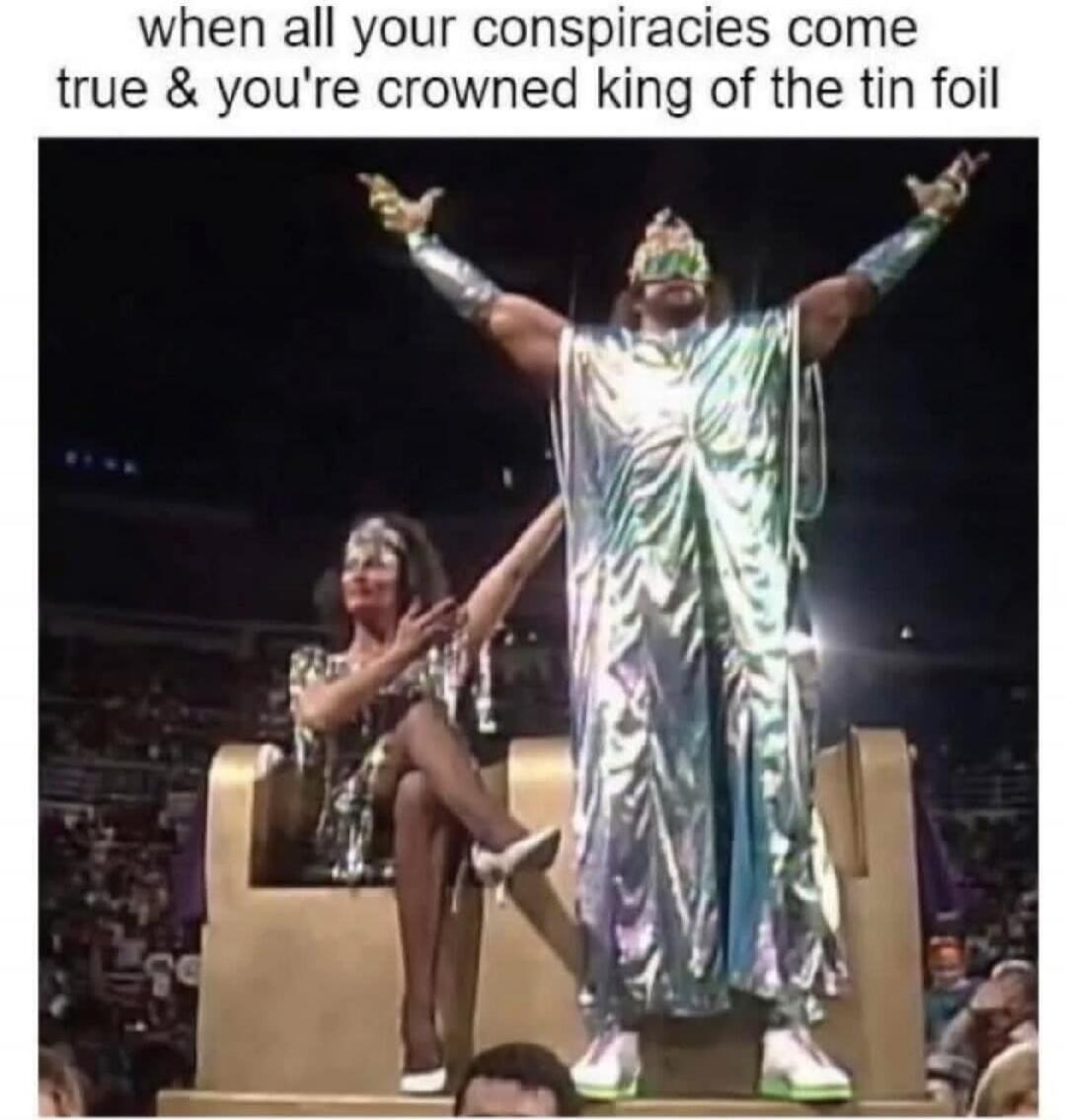 when all your conspiracies come true & you're crowned king of the tin foil